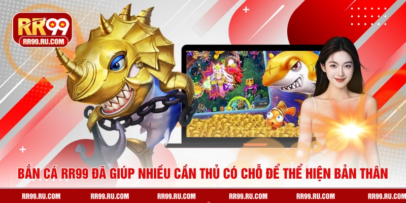 Bắn cá RR99 đã giúp nhiều cần thủ có chỗ để thể hiện bản thân