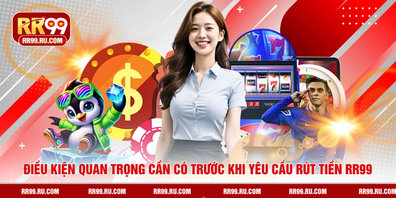 Điều kiện quan trọng cần có trước khi yêu cầu rút tiền RR99