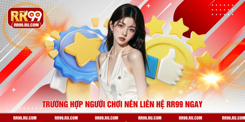 Trường hợp người chơi nên liên hệ RR99 ngay